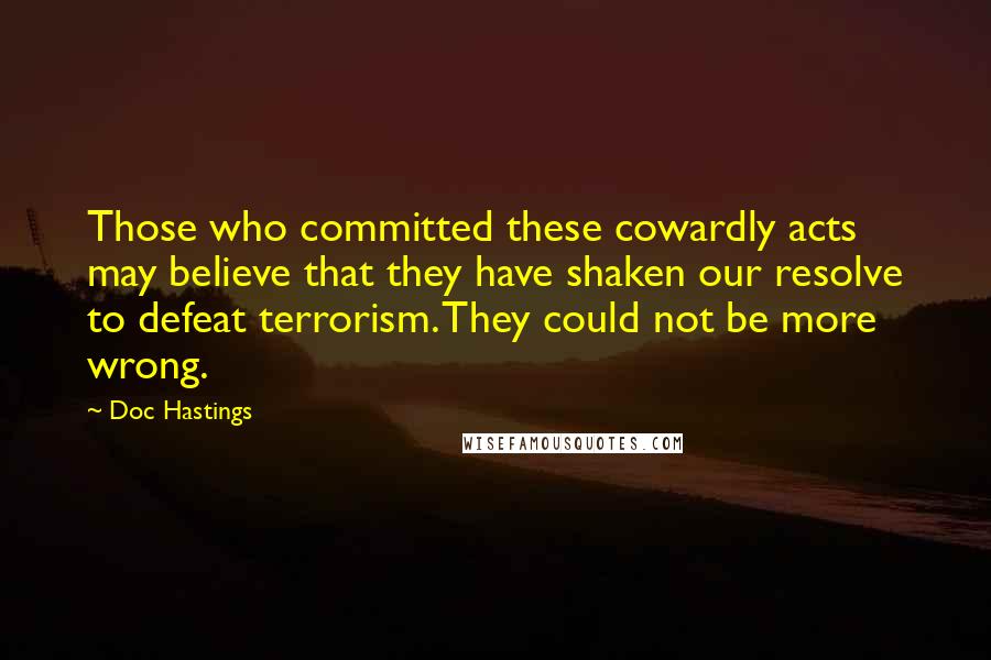Doc Hastings Quotes: Those who committed these cowardly acts may believe that they have shaken our resolve to defeat terrorism. They could not be more wrong.