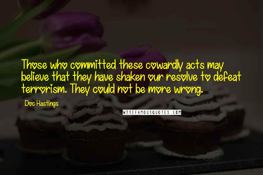 Doc Hastings Quotes: Those who committed these cowardly acts may believe that they have shaken our resolve to defeat terrorism. They could not be more wrong.