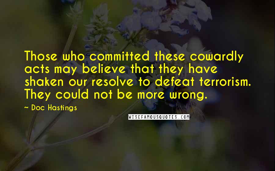 Doc Hastings Quotes: Those who committed these cowardly acts may believe that they have shaken our resolve to defeat terrorism. They could not be more wrong.