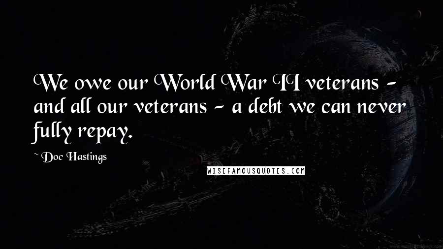 Doc Hastings Quotes: We owe our World War II veterans - and all our veterans - a debt we can never fully repay.