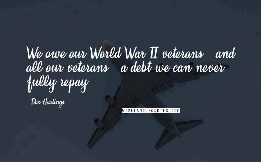 Doc Hastings Quotes: We owe our World War II veterans - and all our veterans - a debt we can never fully repay.