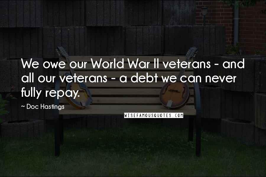 Doc Hastings Quotes: We owe our World War II veterans - and all our veterans - a debt we can never fully repay.