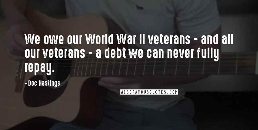 Doc Hastings Quotes: We owe our World War II veterans - and all our veterans - a debt we can never fully repay.