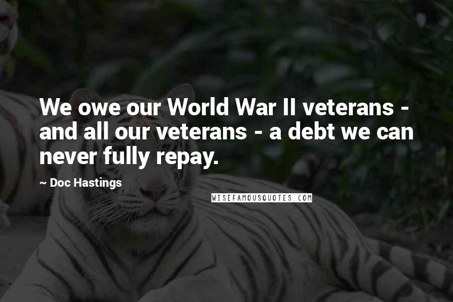 Doc Hastings Quotes: We owe our World War II veterans - and all our veterans - a debt we can never fully repay.