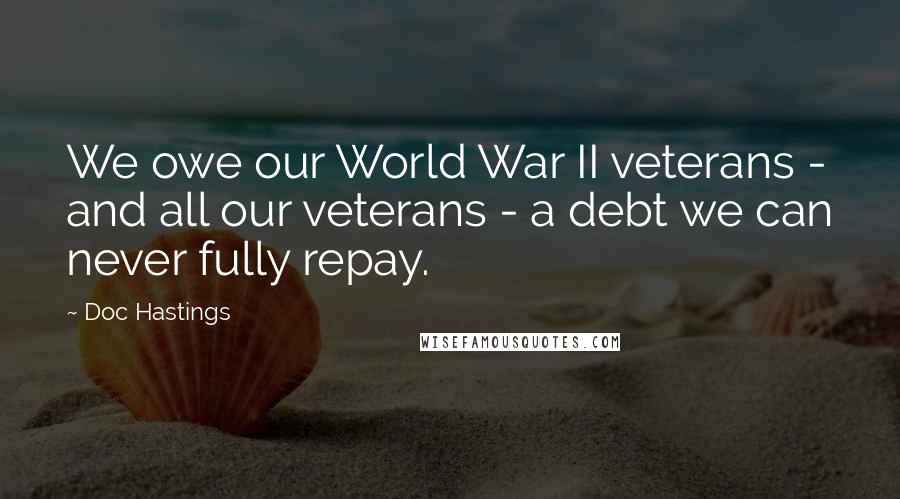 Doc Hastings Quotes: We owe our World War II veterans - and all our veterans - a debt we can never fully repay.