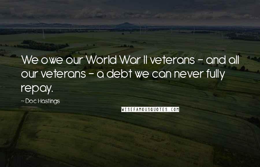 Doc Hastings Quotes: We owe our World War II veterans - and all our veterans - a debt we can never fully repay.