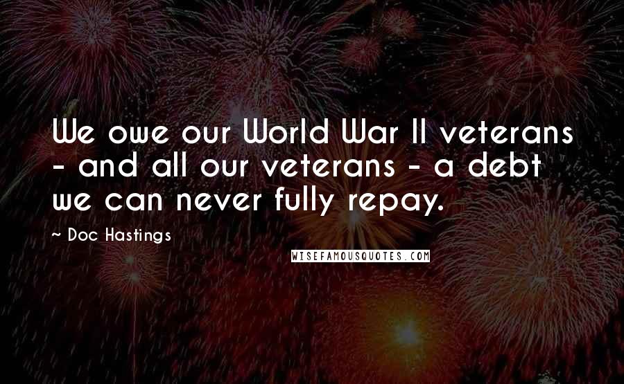 Doc Hastings Quotes: We owe our World War II veterans - and all our veterans - a debt we can never fully repay.