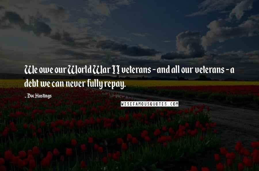 Doc Hastings Quotes: We owe our World War II veterans - and all our veterans - a debt we can never fully repay.
