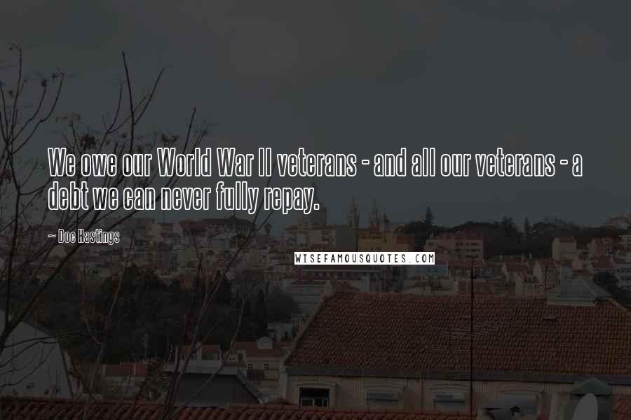 Doc Hastings Quotes: We owe our World War II veterans - and all our veterans - a debt we can never fully repay.