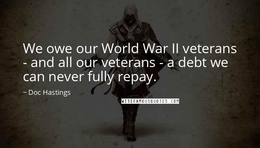 Doc Hastings Quotes: We owe our World War II veterans - and all our veterans - a debt we can never fully repay.