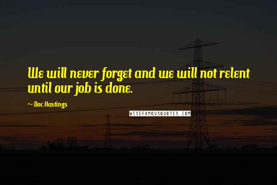 Doc Hastings Quotes: We will never forget and we will not relent until our job is done.