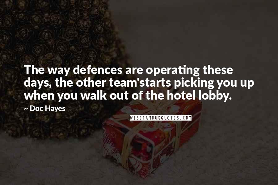 Doc Hayes Quotes: The way defences are operating these days, the other team'starts picking you up when you walk out of the hotel lobby.