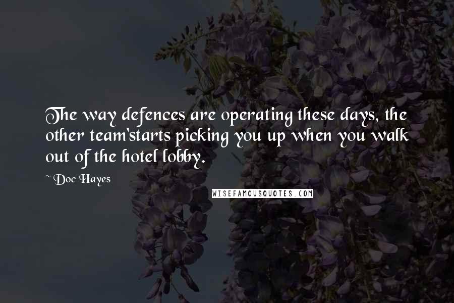 Doc Hayes Quotes: The way defences are operating these days, the other team'starts picking you up when you walk out of the hotel lobby.