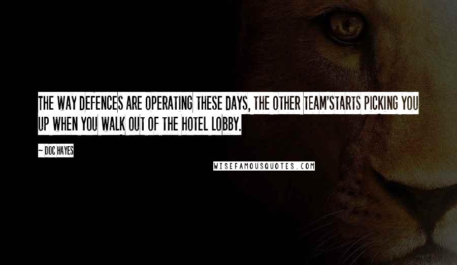 Doc Hayes Quotes: The way defences are operating these days, the other team'starts picking you up when you walk out of the hotel lobby.