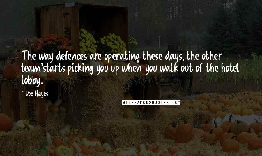 Doc Hayes Quotes: The way defences are operating these days, the other team'starts picking you up when you walk out of the hotel lobby.