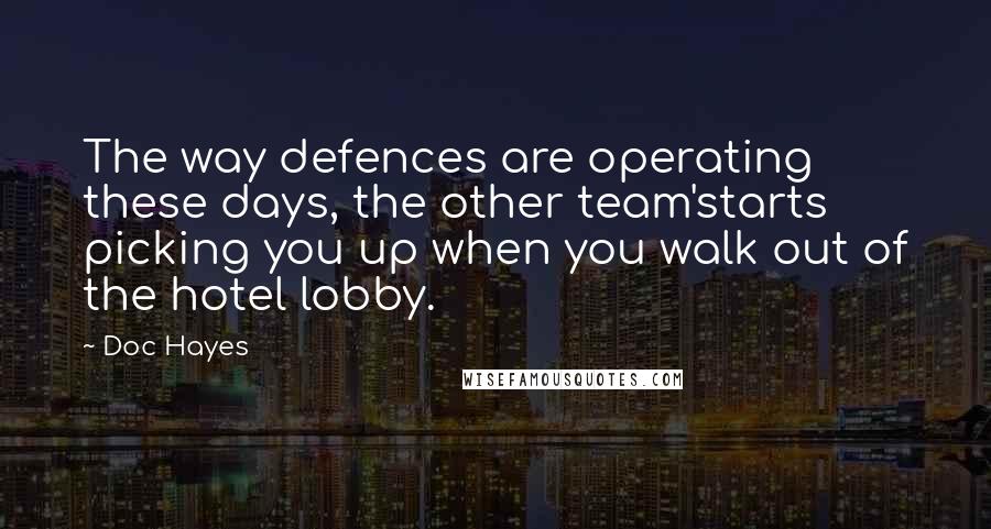 Doc Hayes Quotes: The way defences are operating these days, the other team'starts picking you up when you walk out of the hotel lobby.