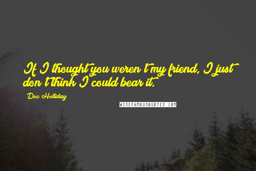 Doc Holliday Quotes: If I thought you weren't my friend, I just don't think I could bear it.