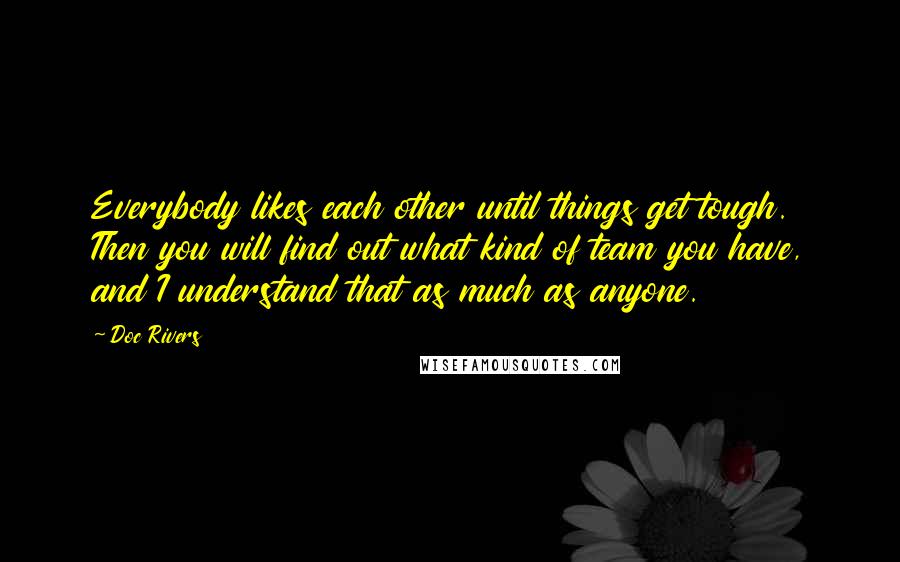 Doc Rivers Quotes: Everybody likes each other until things get tough. Then you will find out what kind of team you have, and I understand that as much as anyone.