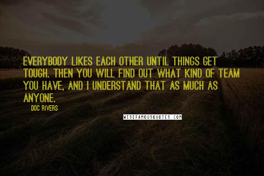 Doc Rivers Quotes: Everybody likes each other until things get tough. Then you will find out what kind of team you have, and I understand that as much as anyone.