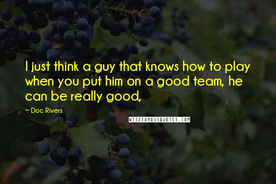 Doc Rivers Quotes: I just think a guy that knows how to play when you put him on a good team, he can be really good,