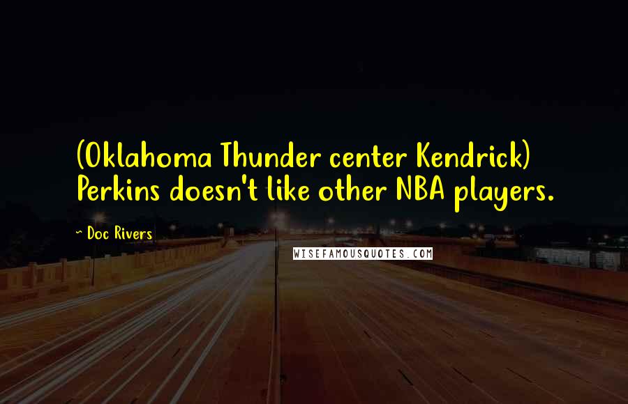 Doc Rivers Quotes: (Oklahoma Thunder center Kendrick) Perkins doesn't like other NBA players.