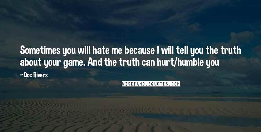 Doc Rivers Quotes: Sometimes you will hate me because I will tell you the truth about your game. And the truth can hurt/humble you