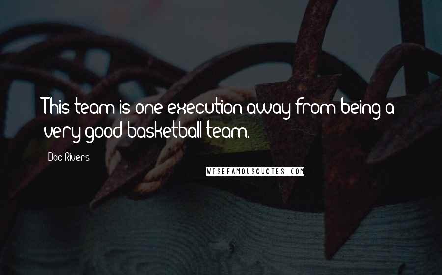 Doc Rivers Quotes: This team is one execution away from being a very good basketball team.
