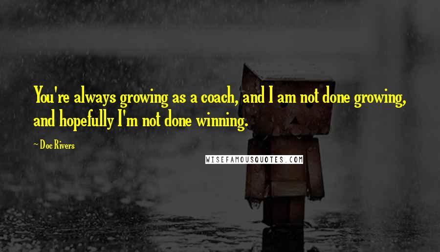 Doc Rivers Quotes: You're always growing as a coach, and I am not done growing, and hopefully I'm not done winning.