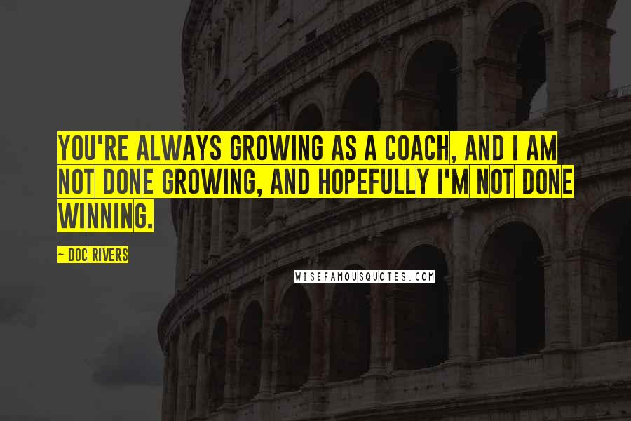 Doc Rivers Quotes: You're always growing as a coach, and I am not done growing, and hopefully I'm not done winning.