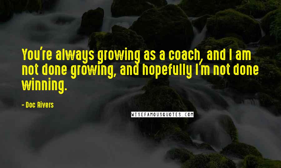 Doc Rivers Quotes: You're always growing as a coach, and I am not done growing, and hopefully I'm not done winning.