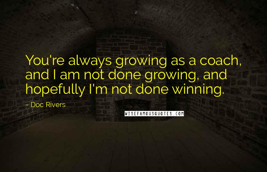 Doc Rivers Quotes: You're always growing as a coach, and I am not done growing, and hopefully I'm not done winning.
