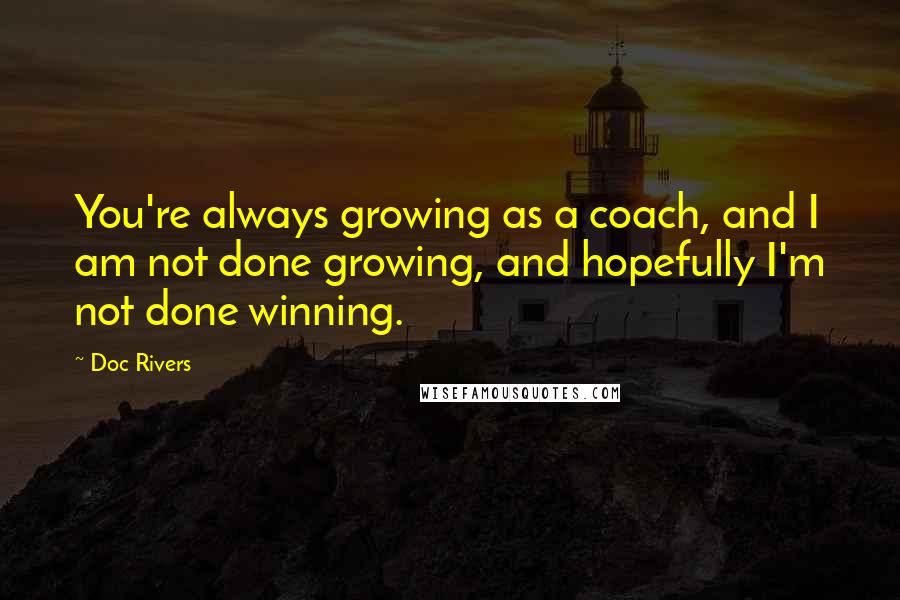 Doc Rivers Quotes: You're always growing as a coach, and I am not done growing, and hopefully I'm not done winning.