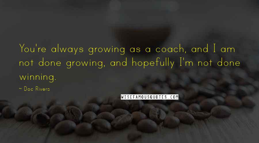 Doc Rivers Quotes: You're always growing as a coach, and I am not done growing, and hopefully I'm not done winning.