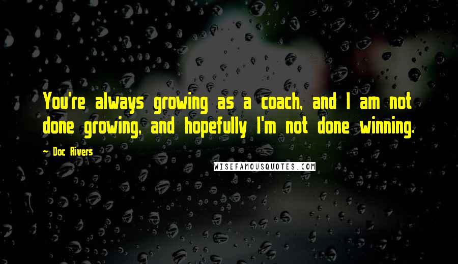 Doc Rivers Quotes: You're always growing as a coach, and I am not done growing, and hopefully I'm not done winning.