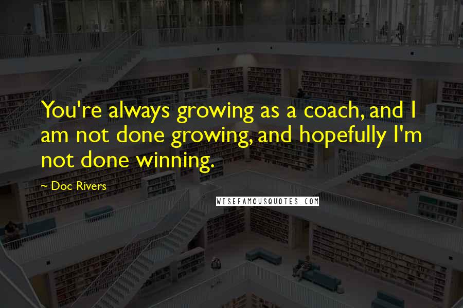 Doc Rivers Quotes: You're always growing as a coach, and I am not done growing, and hopefully I'm not done winning.