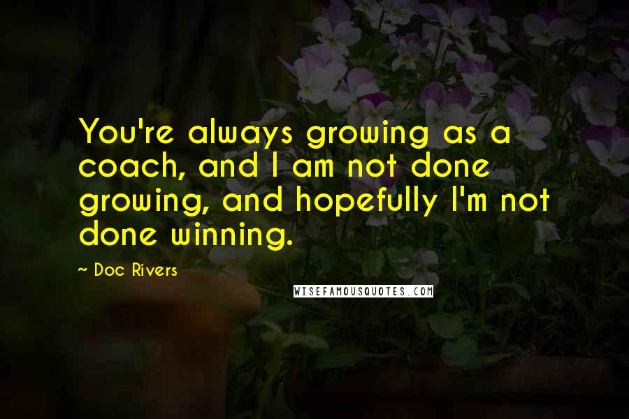 Doc Rivers Quotes: You're always growing as a coach, and I am not done growing, and hopefully I'm not done winning.