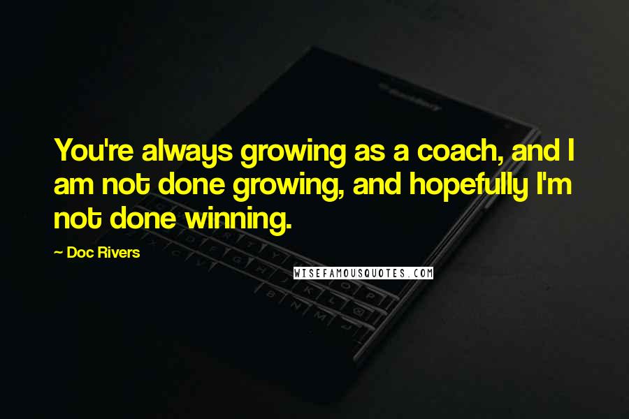 Doc Rivers Quotes: You're always growing as a coach, and I am not done growing, and hopefully I'm not done winning.