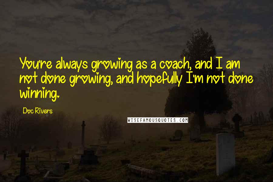 Doc Rivers Quotes: You're always growing as a coach, and I am not done growing, and hopefully I'm not done winning.