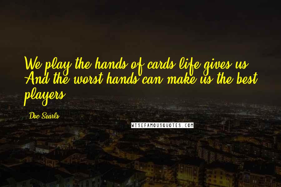 Doc Searls Quotes: We play the hands of cards life gives us. And the worst hands can make us the best players.
