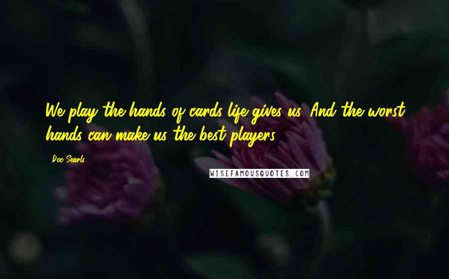 Doc Searls Quotes: We play the hands of cards life gives us. And the worst hands can make us the best players.