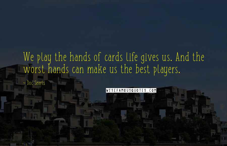 Doc Searls Quotes: We play the hands of cards life gives us. And the worst hands can make us the best players.