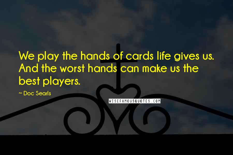 Doc Searls Quotes: We play the hands of cards life gives us. And the worst hands can make us the best players.