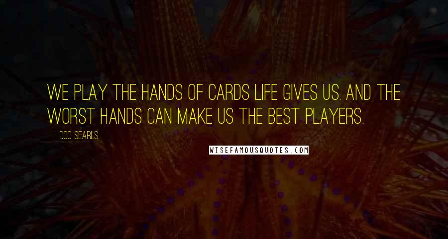 Doc Searls Quotes: We play the hands of cards life gives us. And the worst hands can make us the best players.