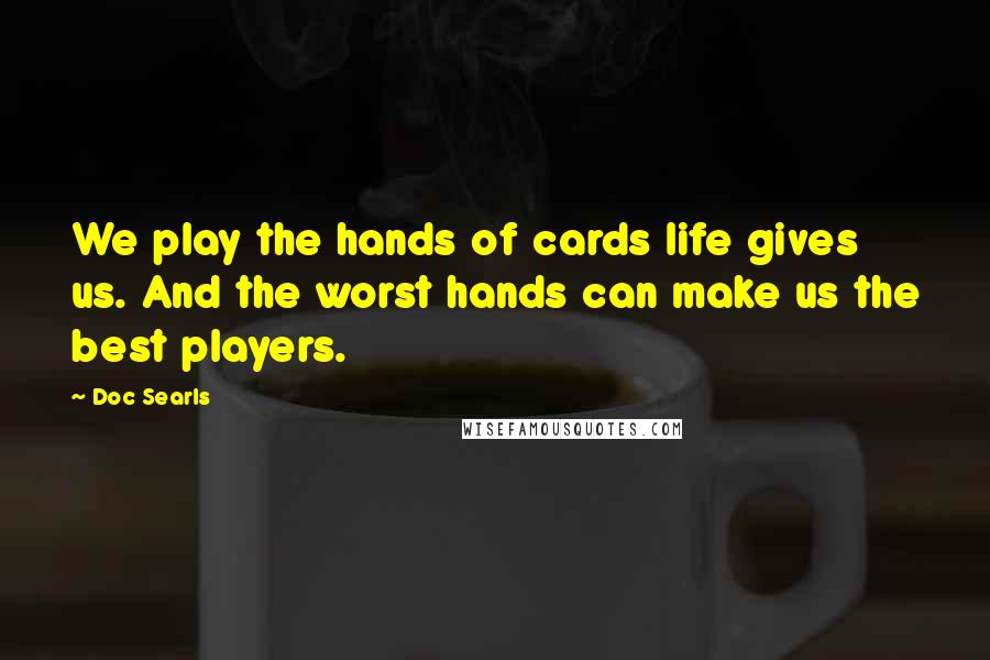 Doc Searls Quotes: We play the hands of cards life gives us. And the worst hands can make us the best players.