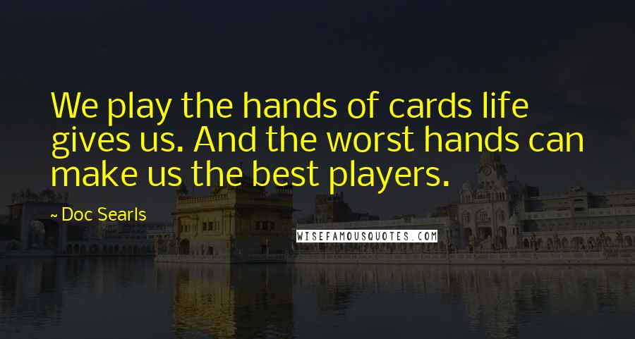 Doc Searls Quotes: We play the hands of cards life gives us. And the worst hands can make us the best players.