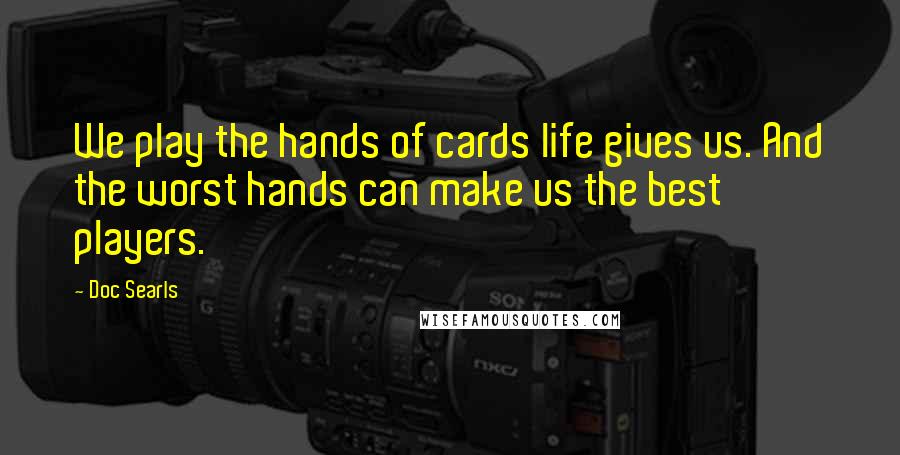 Doc Searls Quotes: We play the hands of cards life gives us. And the worst hands can make us the best players.