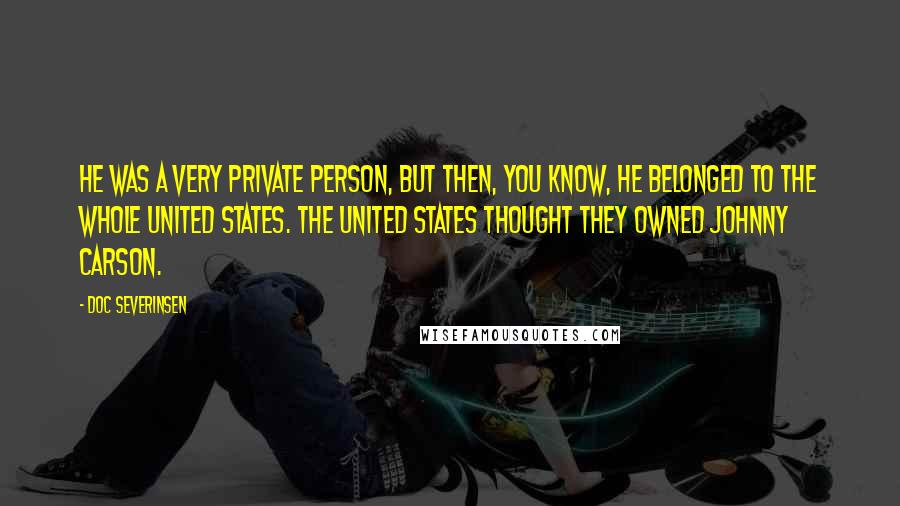 Doc Severinsen Quotes: He was a very private person, but then, you know, he belonged to the whole United States. The United States thought they owned Johnny Carson.