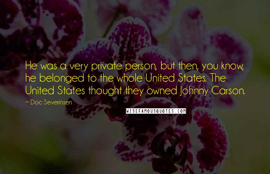 Doc Severinsen Quotes: He was a very private person, but then, you know, he belonged to the whole United States. The United States thought they owned Johnny Carson.