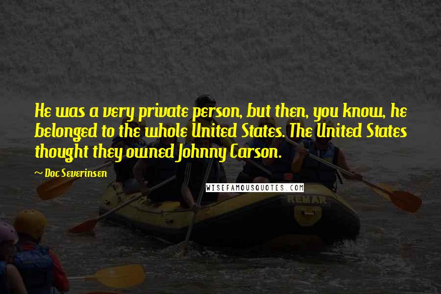 Doc Severinsen Quotes: He was a very private person, but then, you know, he belonged to the whole United States. The United States thought they owned Johnny Carson.