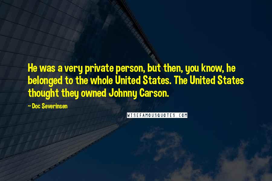 Doc Severinsen Quotes: He was a very private person, but then, you know, he belonged to the whole United States. The United States thought they owned Johnny Carson.